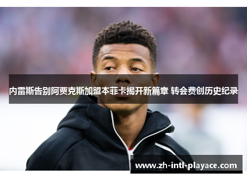 内雷斯告别阿贾克斯加盟本菲卡揭开新篇章 转会费创历史纪录