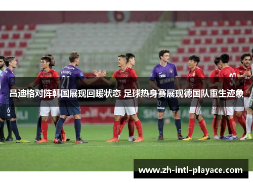 吕迪格对阵韩国展现回暖状态 足球热身赛展现德国队重生迹象