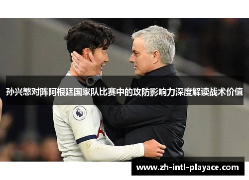 孙兴慜对阵阿根廷国家队比赛中的攻防影响力深度解读战术价值 孙兴慜对阵阿根廷国家队比赛中的攻防影响力深度解读战术价值