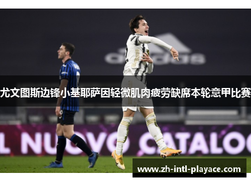 尤文图斯边锋小基耶萨因轻微肌肉疲劳缺席本轮意甲比赛