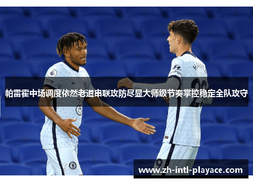 帕雷霍中场调度依然老道串联攻防尽显大师级节奏掌控稳定全队攻守 帕雷霍中场调度依然老道串联攻防尽显大师级节奏掌控稳定全队攻守