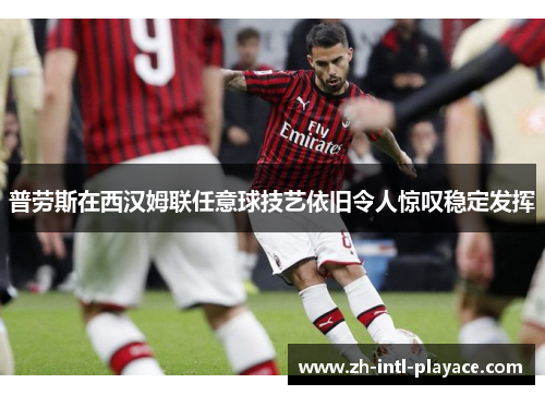 普劳斯在西汉姆联任意球技艺依旧令人惊叹稳定发挥 普劳斯在西汉姆联任意球技艺依旧令人惊叹稳定发挥