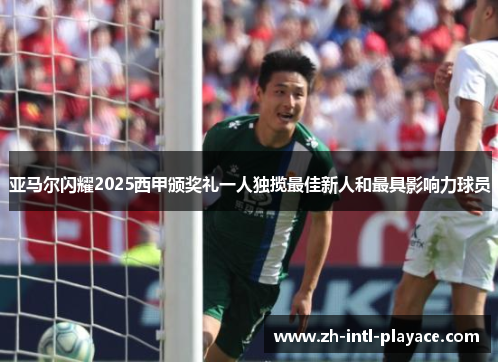 亚马尔闪耀2025西甲颁奖礼一人独揽最佳新人和最具影响力球员