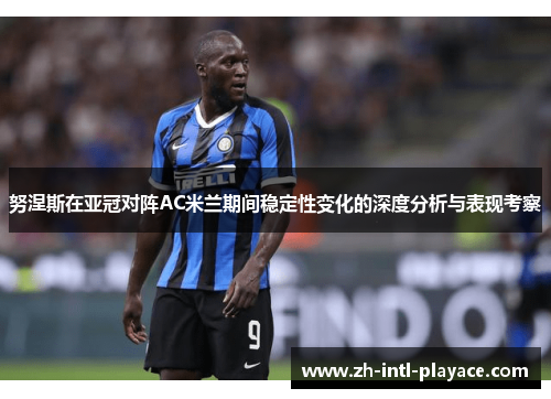 努涅斯在亚冠对阵AC米兰期间稳定性变化的深度分析与表现考察 努涅斯在亚冠对阵AC米兰期间稳定性变化的深度分析与表现考察