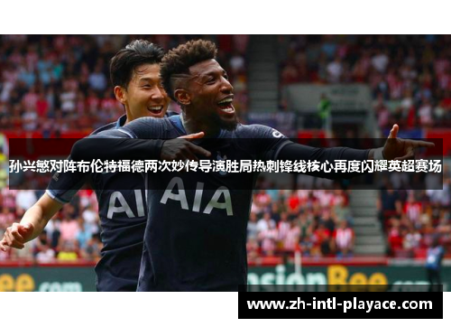 孙兴慜对阵布伦特福德两次妙传导演胜局热刺锋线核心再度闪耀英超赛场