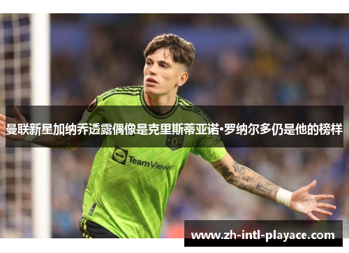 曼联新星加纳乔透露偶像是克里斯蒂亚诺·罗纳尔多仍是他的榜样