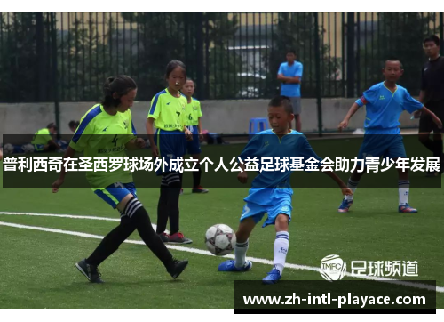 普利西奇在圣西罗球场外成立个人公益足球基金会助力青少年发展