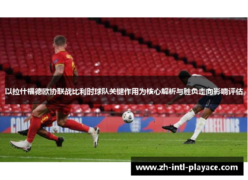 以拉什福德欧协联战比利时球队关键作用为核心解析与胜负走向影响评估 以拉什福德欧协联战比利时球队关键作用为核心解析与胜负走向影响评估