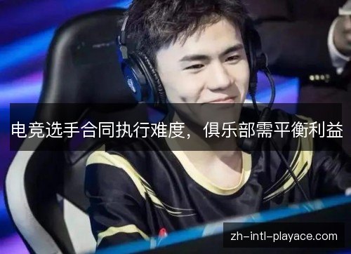 电竞选手合同执行难度,俱乐部需平衡利益 电竞选手合同执行难度,俱乐部需平衡利益