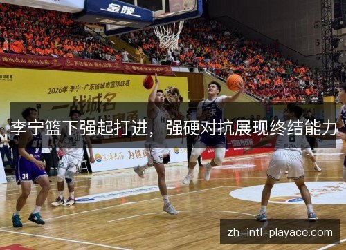 李宁篮下强起打进,强硬对抗展现终结能力 李宁篮下强起打进,强硬对抗展现终结能力