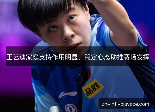 王艺迪家庭支持作用明显,稳定心态助推赛场发挥 王艺迪家庭支持作用明显,稳定心态助推赛场发挥