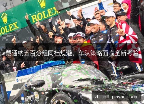 戴通纳五百分组同档规避,车队策略面临全新考验 戴通纳五百分组同档规避,车队策略面临全新考验