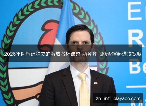 2026年阿根廷独立的解放者杯课题 两翼齐飞能否撑起进攻宽度 2026年阿根廷独立的解放者杯课题 两翼齐飞能否撑起进攻宽度